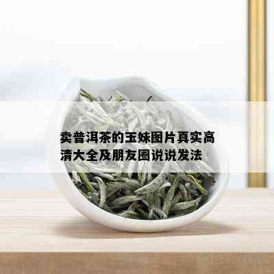 卖普洱茶的玉妹图片真实高清大全及朋友圈说说发法