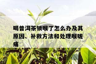 喝普洱茶锁喉了怎么办及其原因、补救方法和处理喉咙痛