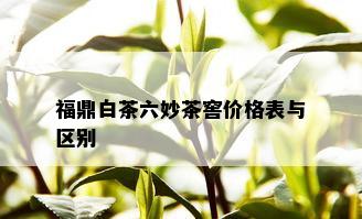 福鼎白茶六妙茶窖价格表与区别