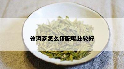 普洱茶怎么搭配喝比较好