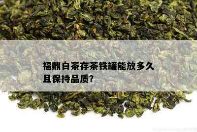 福鼎白茶存茶铁罐能放多久且保持品质？