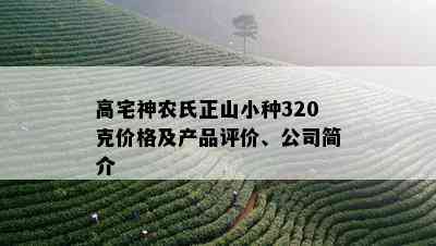 高宅神农氏正山小种320克价格及产品评价、公司简介