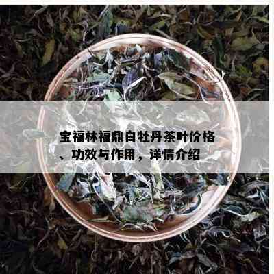 宝福林福鼎白牡丹茶叶价格、功效与作用，详情介绍