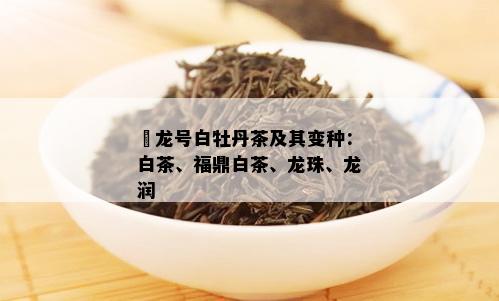 磻龙号白牡丹茶及其变种：白茶、福鼎白茶、龙珠、龙润