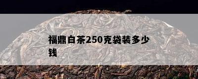 福鼎白茶250克袋装多少钱