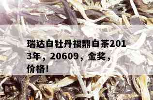 瑞达白牡丹福鼎白茶2013年，20609，金奖，价格！