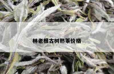 林老根古树熟茶价格