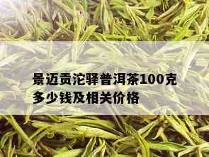 景迈贡沱驿普洱茶100克多少钱及相关价格