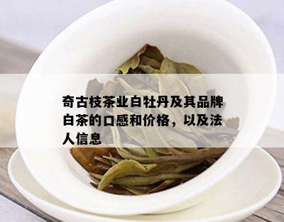 奇古枝茶业白牡丹及其品牌白茶的口感和价格，以及法人信息