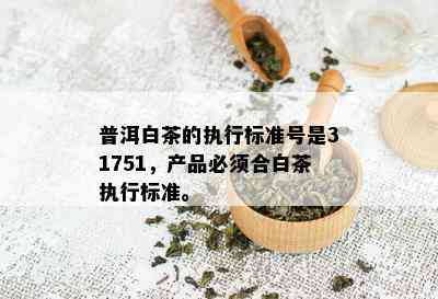 普洱白茶的执行标准号是31751，产品必须合白茶执行标准。