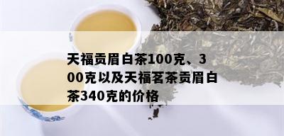 天福贡眉白茶100克、300克以及天福茗茶贡眉白茶340克的价格