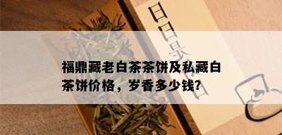 福鼎藏老白茶茶饼及私藏白茶饼价格，岁香多少钱？