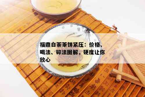 福鼎白茶茶饼紧压：价格、喝法、碎法图解，硬度让你放心