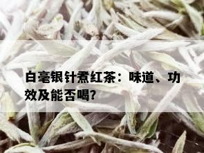 白毫银针煮红茶：味道、功效及能否喝？