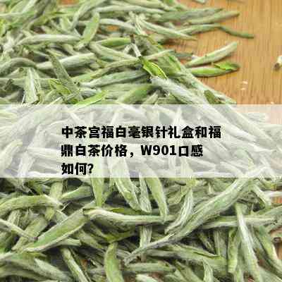 中茶宫福白毫银针礼盒和福鼎白茶价格，W901口感如何？