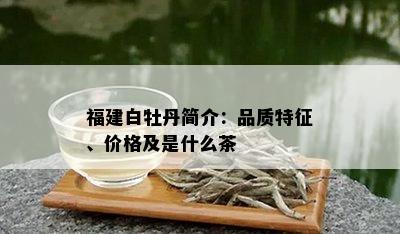 福建白牡丹简介：品质特征、价格及是什么茶