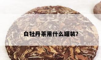 白牡丹茶用什么罐装？