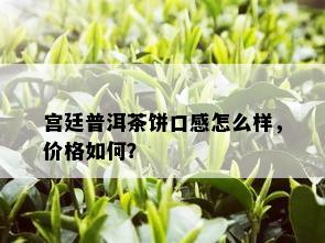 宫廷普洱茶饼口感怎么样，价格如何？