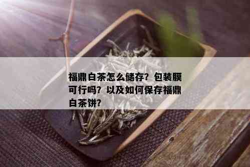 福鼎白茶怎么储存？包装膜可行吗？以及如何保存福鼎白茶饼？