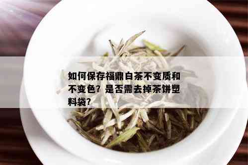 如何保存福鼎白茶不变质和不变色？是否需去掉茶饼塑料袋？