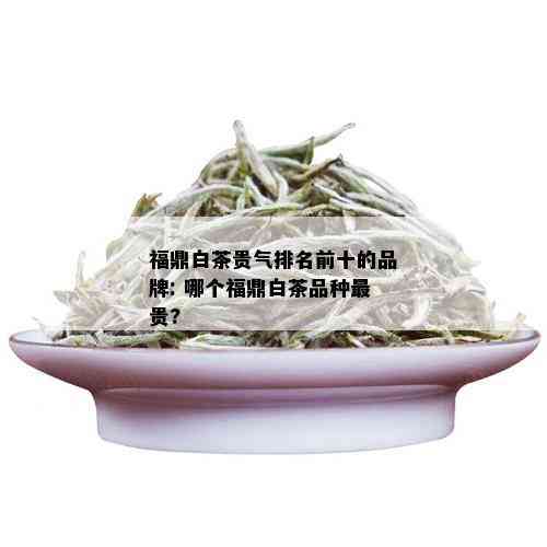 福鼎白茶贵气排名前十的品牌: 哪个福鼎白茶品种最贵?