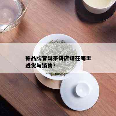 德品牌普洱茶饼店铺在哪里进货与销售？