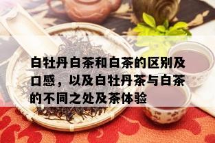 白牡丹白茶和白茶的区别及口感，以及白牡丹茶与白茶的不同之处及茶体验