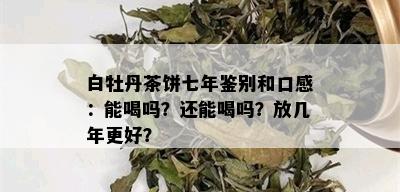 白牡丹茶饼七年鉴别和口感：能喝吗？还能喝吗？放几年更好？