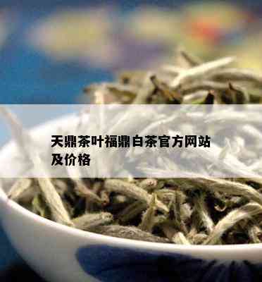 天鼎茶叶福鼎白茶官方网站及价格