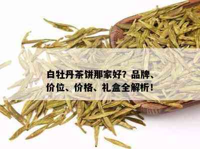 白牡丹茶饼那家好？品牌、价位、价格、礼盒全解析！