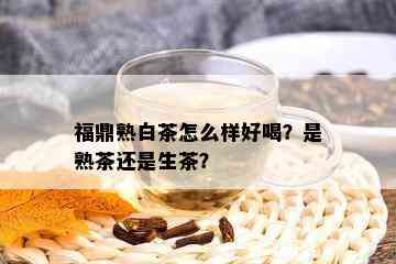 福鼎熟白茶怎么样好喝？是熟茶还是生茶？