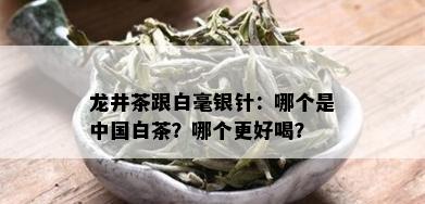 龙井茶跟白毫银针：哪个是中国白茶？哪个更好喝？