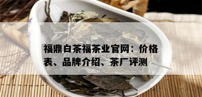 福鼎白茶福茶业官网：价格表、品牌介绍、茶厂评测