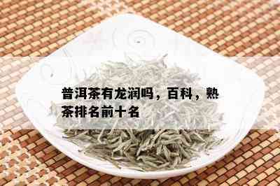 普洱茶有龙润吗，百科，熟茶排名前十名