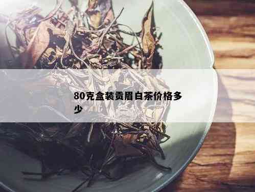 80克盒装贡眉白茶价格多少