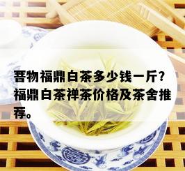 菩物福鼎白茶多少钱一斤？福鼎白茶禅茶价格及茶舍推荐。