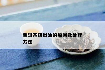 普洱茶饼出油的原因及处理方法