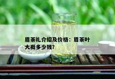 眉茶礼介绍及价格：眉茶叶大概多少钱？