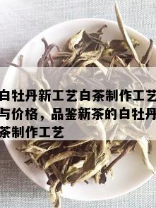 白牡丹新工艺白茶制作工艺与价格，品鉴新茶的白牡丹茶制作工艺