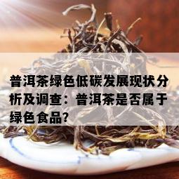 普洱茶绿色低碳发展现状分析及调查：普洱茶是否属于绿色食品？