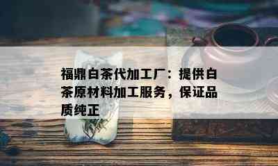 福鼎白茶代加工厂：提供白茶原材料加工服务，保证品质纯正