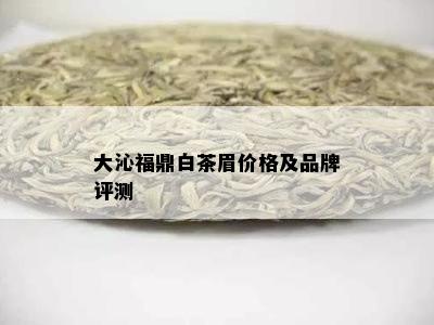 大沁福鼎白茶眉价格及品牌评测