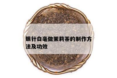 银针白毫做茉莉茶的制作方法及功效