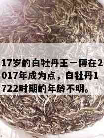 17岁的白牡丹王一博在2017年成为点，白牡丹1722时期的年龄不明。