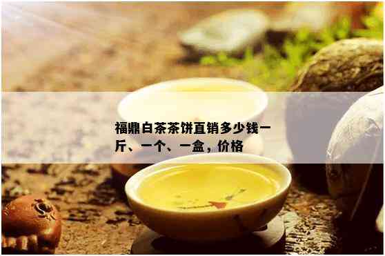 福鼎白茶茶饼直销多少钱一斤、一个、一盒，价格