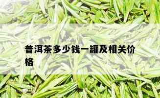 普洱茶多少钱一罐及相关价格