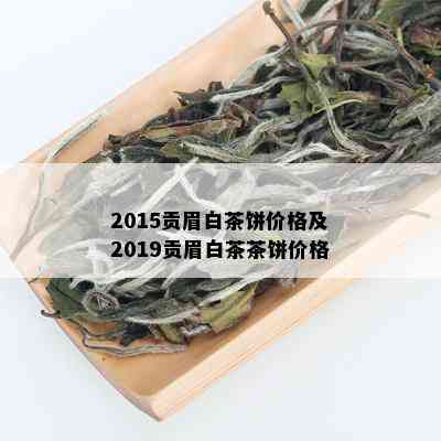 2015贡眉白茶饼价格及2019贡眉白茶茶饼价格