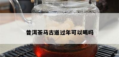 普洱茶马古道过年可以喝吗