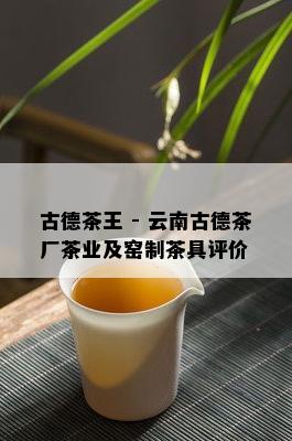 古德茶王 - 云南古德茶厂茶业及窑制茶具评价