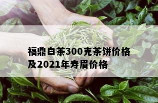 福鼎白茶300克茶饼价格及2021年寿眉价格